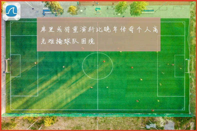 库里或将重演科比晚年传奇个人高光难掩球队困境